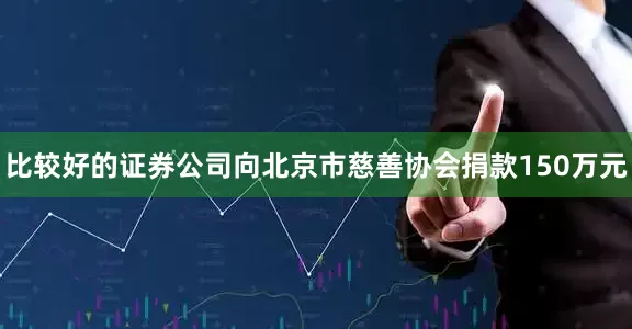 比较好的证券公司向北京市慈善协会捐款150万元