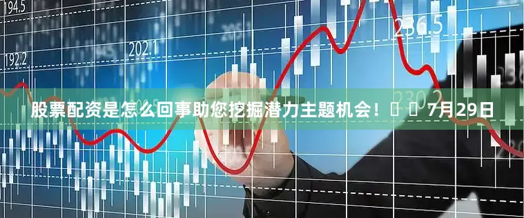 股票配资是怎么回事助您挖掘潜力主题机会！		　　7月29日