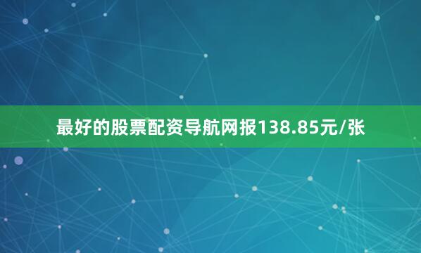 最好的股票配资导航网报138.85元/张