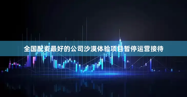 全国配资最好的公司沙漠体验项目暂停运营接待