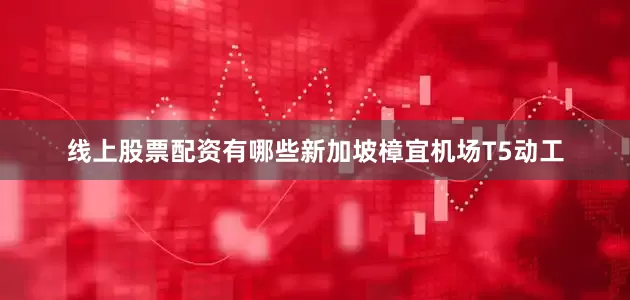 线上股票配资有哪些新加坡樟宜机场T5动工