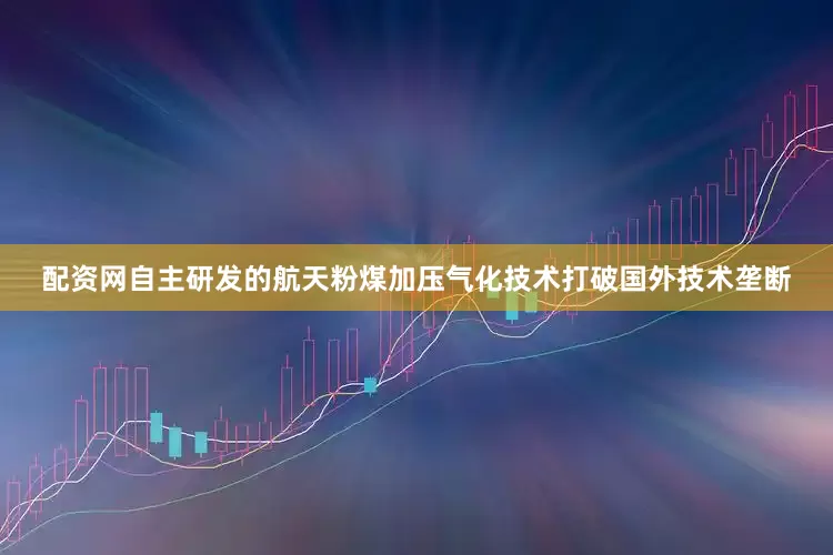 配资网自主研发的航天粉煤加压气化技术打破国外技术垄断