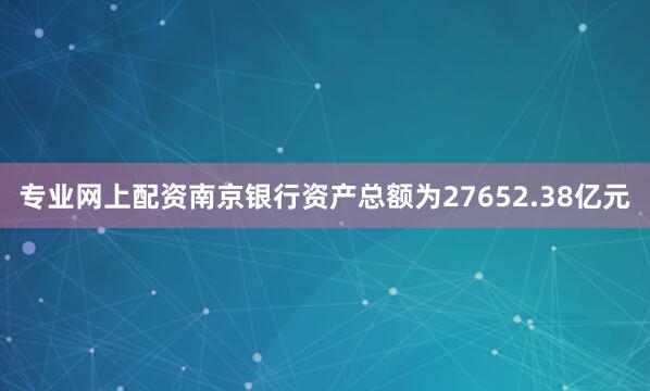 专业网上配资南京银行资产总额为27652.38亿元