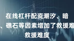 在线杠杆配资潮汐、暗流、礁石等因素增加了救援难度