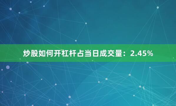 炒股如何开杠杆占当日成交量：2.45%