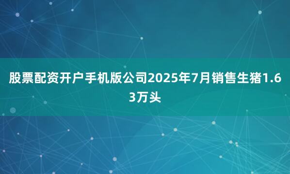 股票配资开户手机版公司2025年7月销售生猪1.63万头