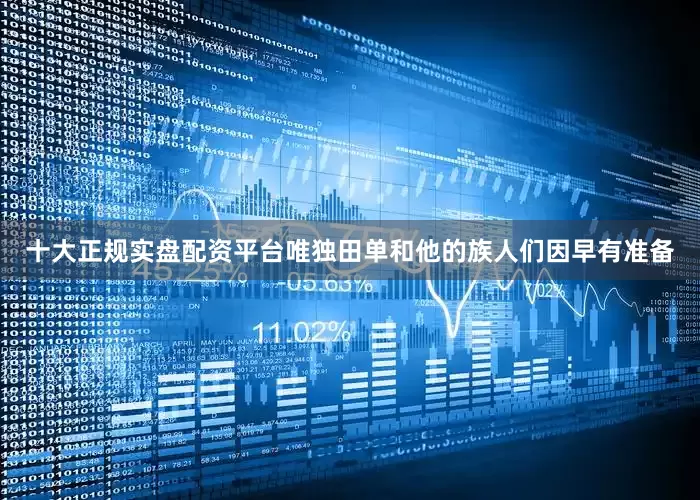 十大正规实盘配资平台唯独田单和他的族人们因早有准备