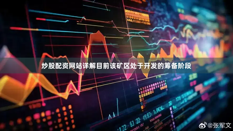 炒股配资网站详解目前该矿区处于开发的筹备阶段