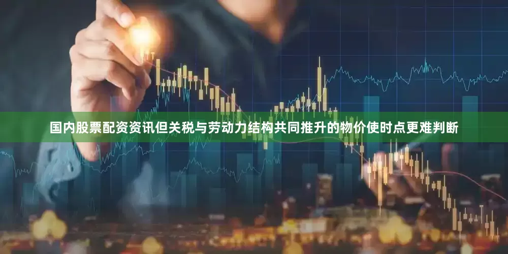 国内股票配资资讯但关税与劳动力结构共同推升的物价使时点更难判断