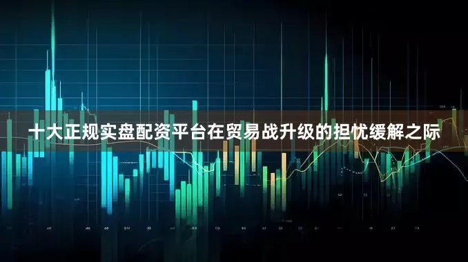 十大正规实盘配资平台　　在贸易战升级的担忧缓解之际