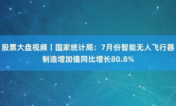 股票大盘视频丨国家统计局：7月份智能无人飞行器制造增加值同比增长80.8%