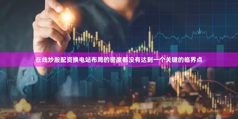 在线炒股配资换电站布局的密度都没有达到一个关键的临界点