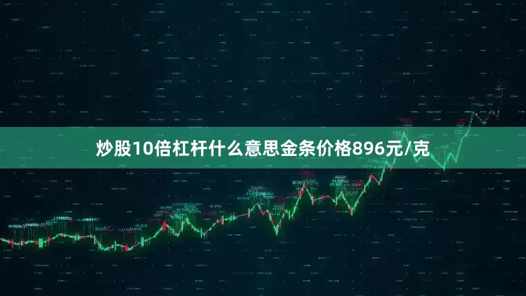 炒股10倍杠杆什么意思金条价格896元/克