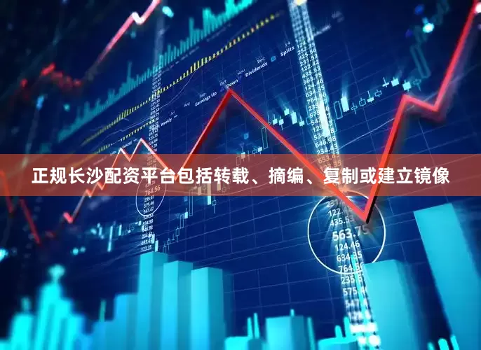 正规长沙配资平台包括转载、摘编、复制或建立镜像