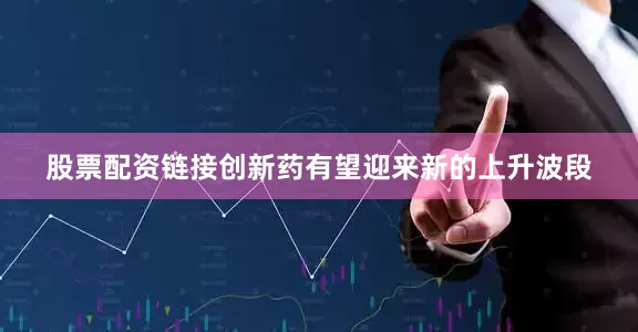 股票配资链接创新药有望迎来新的上升波段