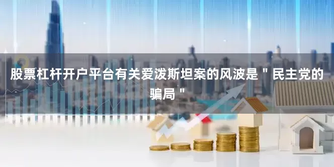 股票杠杆开户平台有关爱泼斯坦案的风波是＂民主党的骗局＂