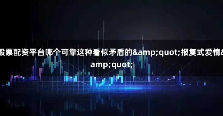 股票配资平台哪个可靠这种看似矛盾的&quot;报复式爱情&quot;