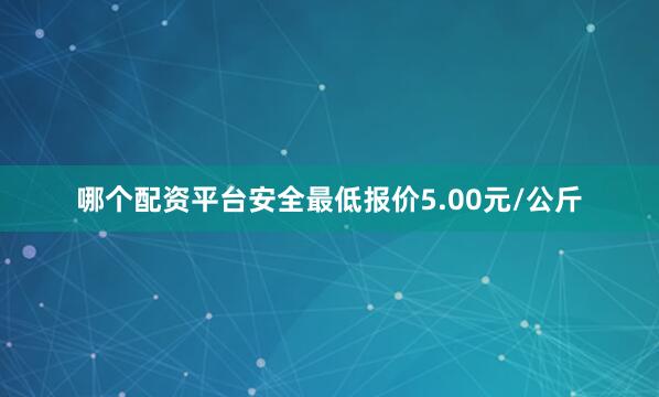 哪个配资平台安全最低报价5.00元/公斤