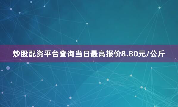 炒股配资平台查询当日最高报价8.80元/公斤