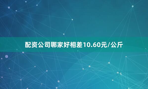 配资公司哪家好相差10.60元/公斤