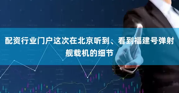 配资行业门户这次在北京听到、看到福建号弹射舰载机的细节