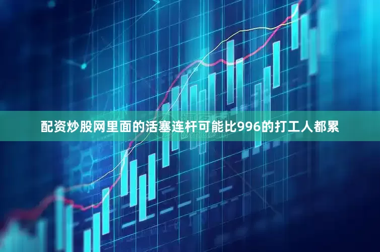配资炒股网里面的活塞连杆可能比996的打工人都累