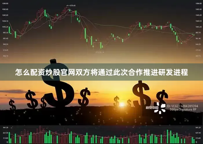 怎么配资炒股官网双方将通过此次合作推进研发进程