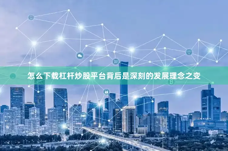 怎么下载杠杆炒股平台背后是深刻的发展理念之变