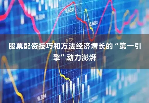 股票配资技巧和方法　　经济增长的“第一引擎”动力澎湃