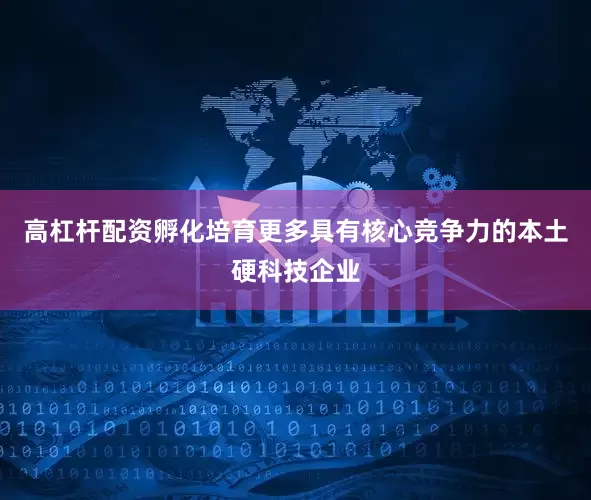 高杠杆配资孵化培育更多具有核心竞争力的本土硬科技企业