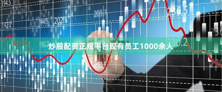 炒股配资正规平台现有员工1000余人