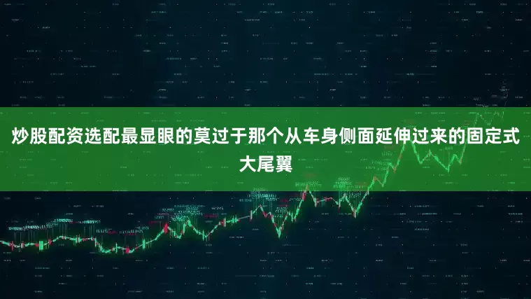 炒股配资选配最显眼的莫过于那个从车身侧面延伸过来的固定式大尾翼