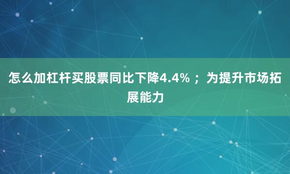 怎么加杠杆买股票同比下降4.4% ；为提升市场拓展能力